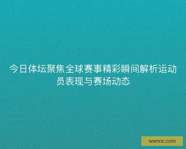 今日体坛聚焦全球赛事精彩瞬间解析运动员表现与赛场动态