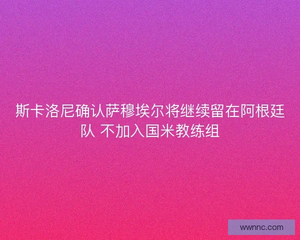 斯卡洛尼确认萨穆埃尔将继续留在阿根廷队 不加入国米教练组