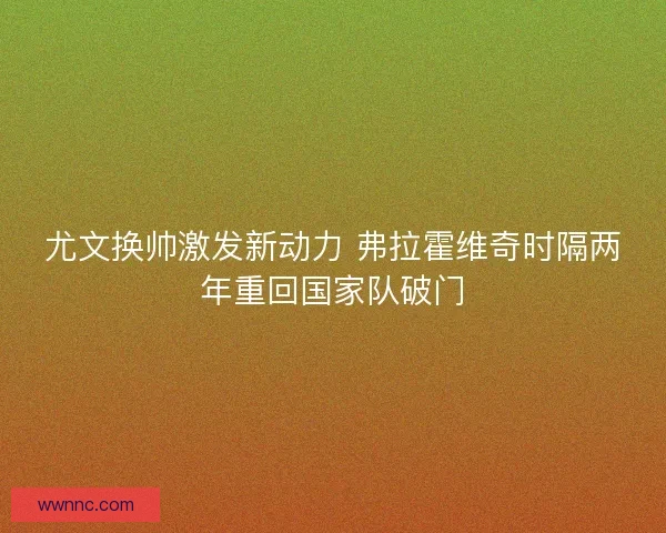 尤文换帅激发新动力 弗拉霍维奇时隔两年重回国家队破门