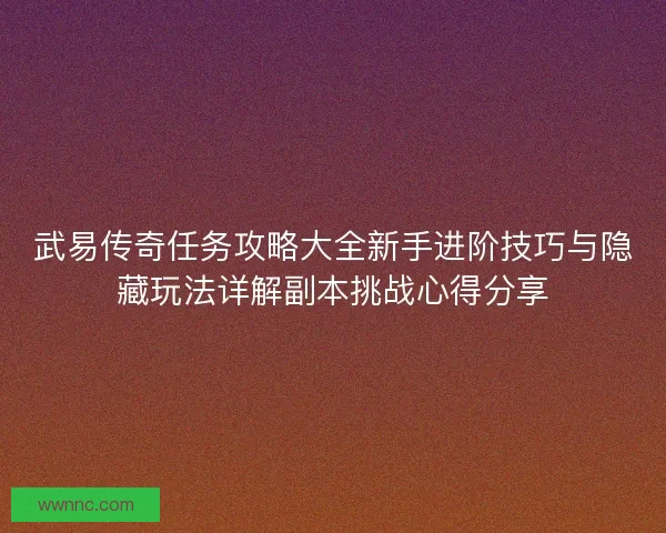 武易传奇任务攻略大全新手进阶技巧与隐藏玩法详解副本挑战心得分享