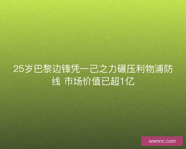 25岁巴黎边锋凭一己之力碾压利物浦防线 市场价值已超1亿