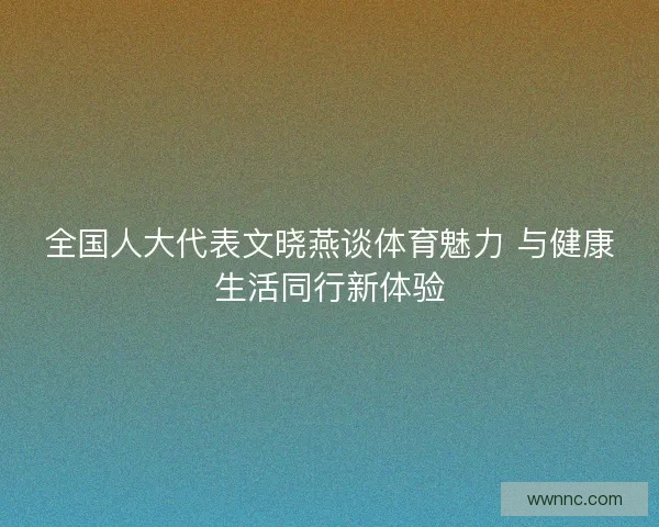 全国人大代表文晓燕谈体育魅力 与健康生活同行新体验