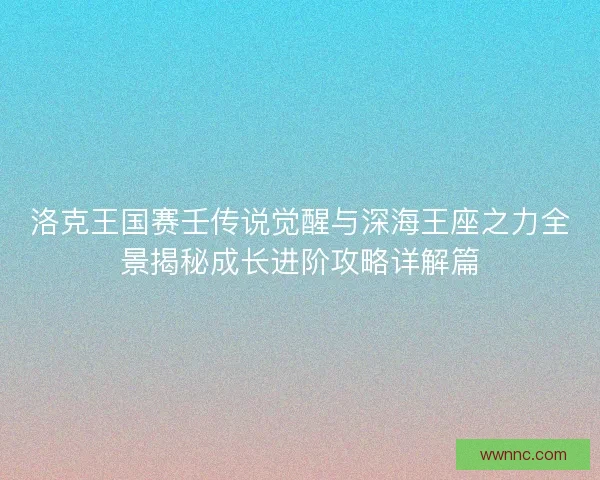 洛克王国赛壬传说觉醒与深海王座之力全景揭秘成长进阶攻略详解篇