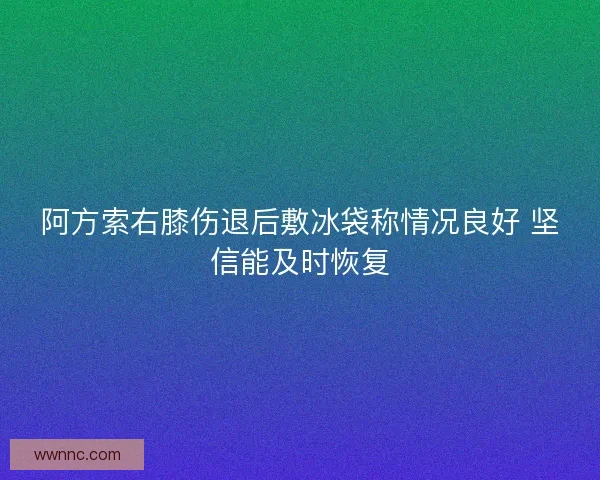 阿方索右膝伤退后敷冰袋称情况良好 坚信能及时恢复