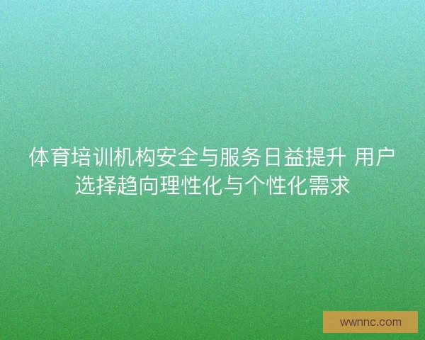 体育培训机构安全与服务日益提升 用户选择趋向理性化与个性化需求
