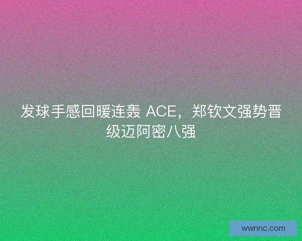 发球手感回暖连轰 ACE，郑钦文强势晋级迈阿密八强