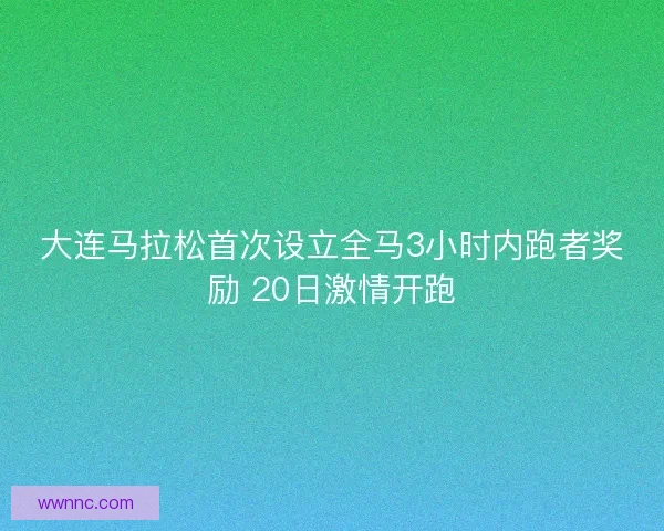 大连马拉松首次设立全马3小时内跑者奖励 20日激情开跑