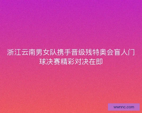浙江云南男女队携手晋级残特奥会盲人门球决赛精彩对决在即