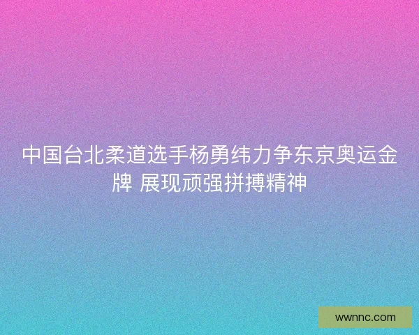 中国台北柔道选手杨勇纬力争东京奥运金牌 展现顽强拼搏精神