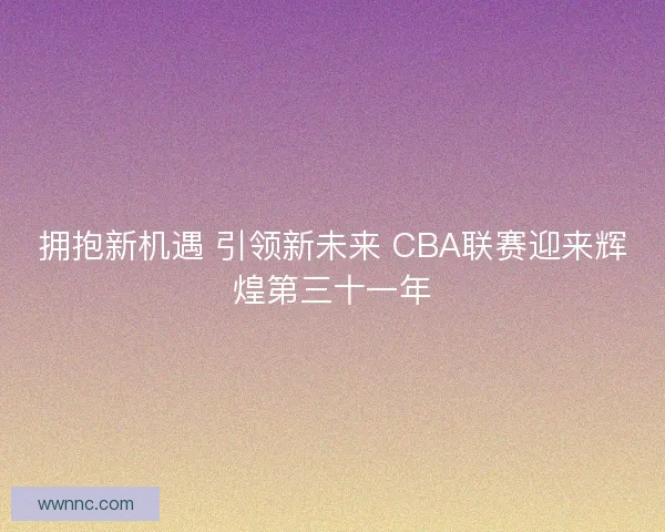 拥抱新机遇 引领新未来 CBA联赛迎来辉煌第三十一年
