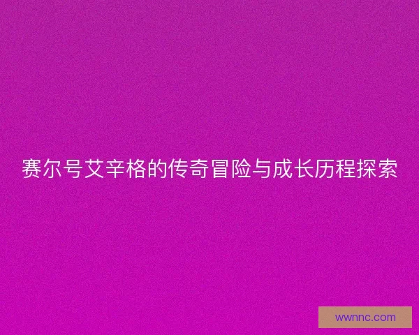 赛尔号艾辛格的传奇冒险与成长历程探索