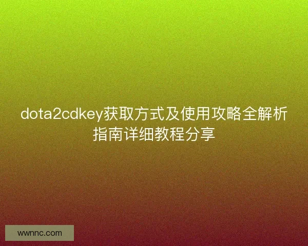 dota2cdkey获取方式及使用攻略全解析指南详细教程分享