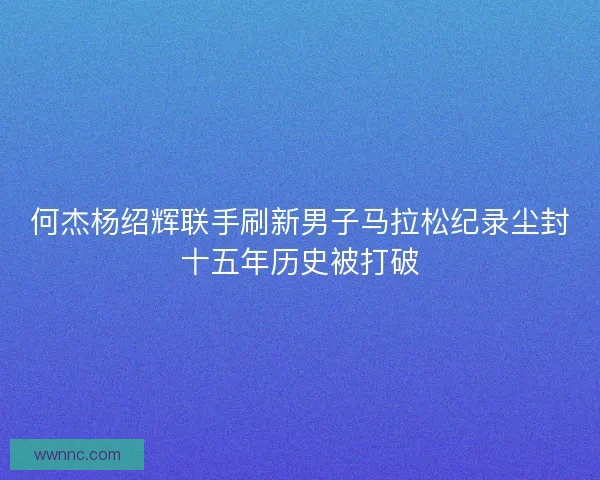 何杰杨绍辉联手刷新男子马拉松纪录尘封十五年历史被打破