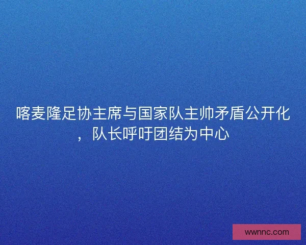 喀麦隆足协主席与国家队主帅矛盾公开化，队长呼吁团结为中心