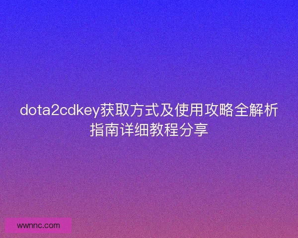 dota2cdkey获取方式及使用攻略全解析指南详细教程分享