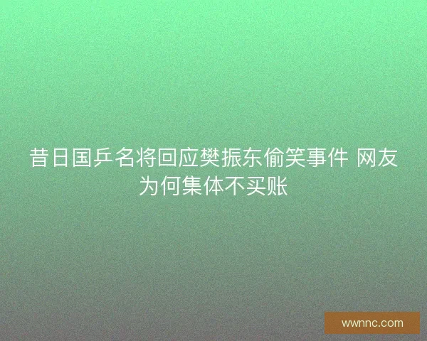 昔日国乒名将回应樊振东偷笑事件 网友为何集体不买账