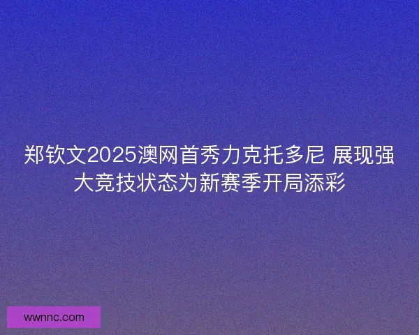 郑钦文2025澳网首秀力克托多尼 展现强大竞技状态为新赛季开局添彩