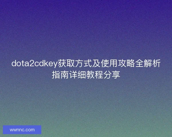 dota2cdkey获取方式及使用攻略全解析指南详细教程分享