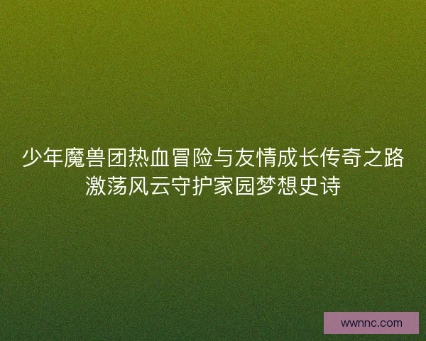 少年魔兽团热血冒险与友情成长传奇之路激荡风云守护家园梦想史诗