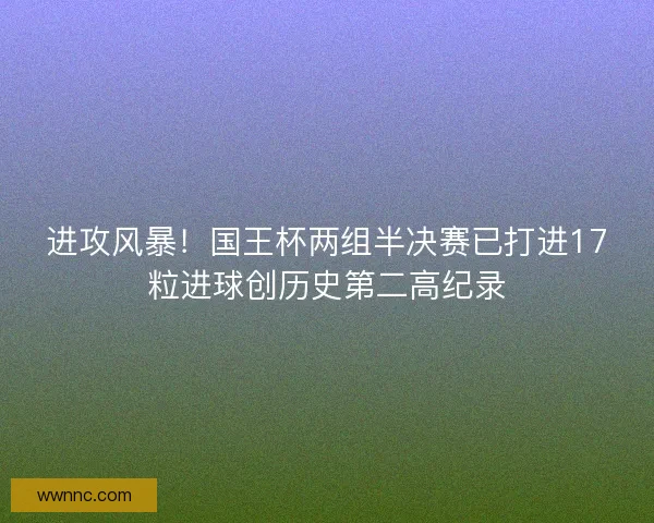 进攻风暴！国王杯两组半决赛已打进17粒进球创历史第二高纪录