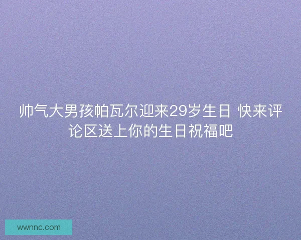 帅气大男孩帕瓦尔迎来29岁生日 快来评论区送上你的生日祝福吧