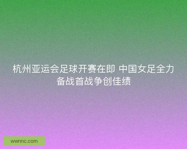 杭州亚运会足球开赛在即 中国女足全力备战首战争创佳绩