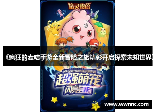 《疯狂的麦咭手游全新冒险之旅精彩开启探索未知世界》
