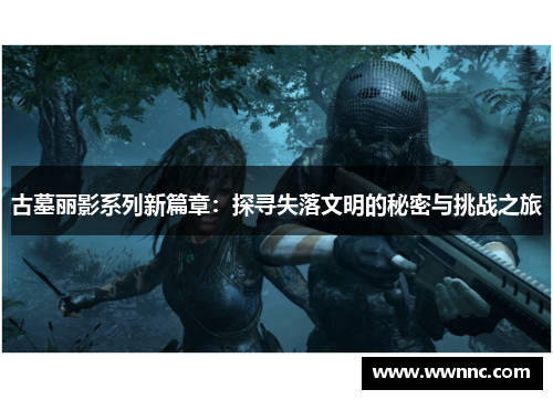 古墓丽影系列新篇章：探寻失落文明的秘密与挑战之旅